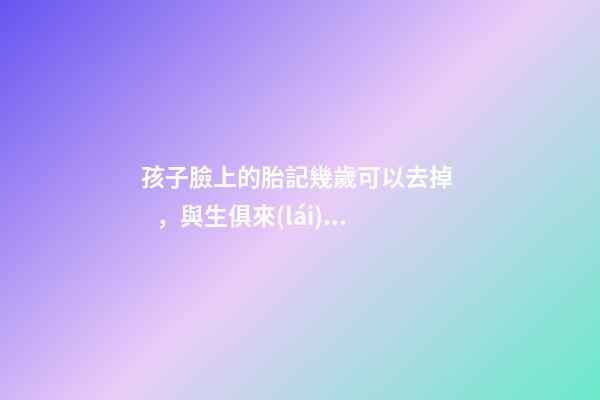 孩子臉上的胎記幾歲可以去掉，與生俱來(lái)的一塊胎記
